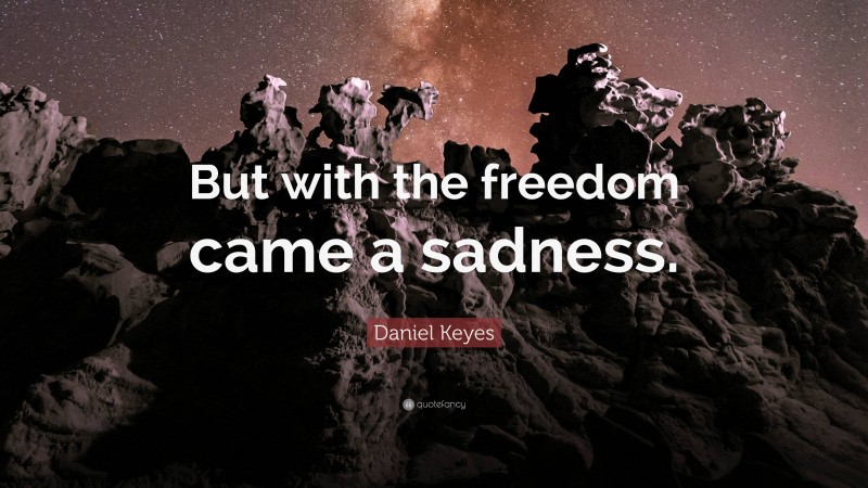 Daniel Keyes Quote: “But with the freedom came a sadness.”