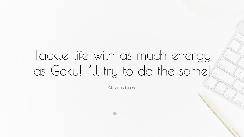 Akira Toriyama Quote: “Tackle life with as much energy as Goku! I’ll try to do the same!”