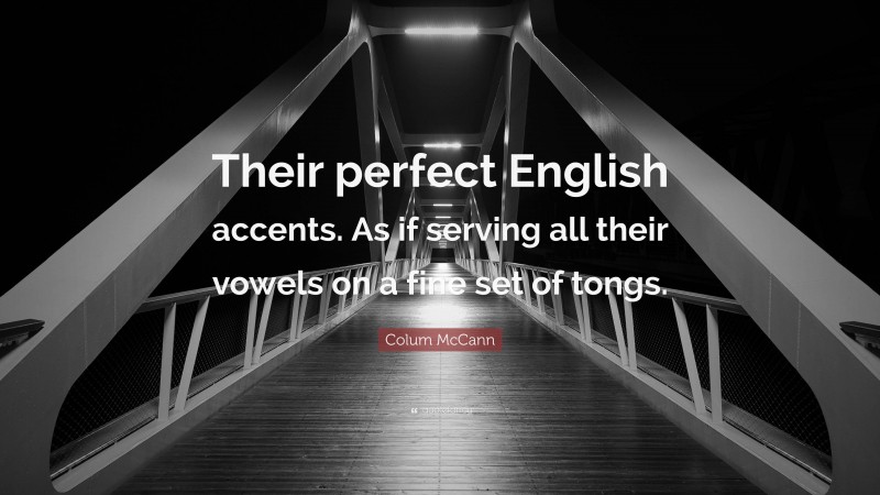 Colum McCann Quote: “Their perfect English accents. As if serving all their vowels on a fine set of tongs.”