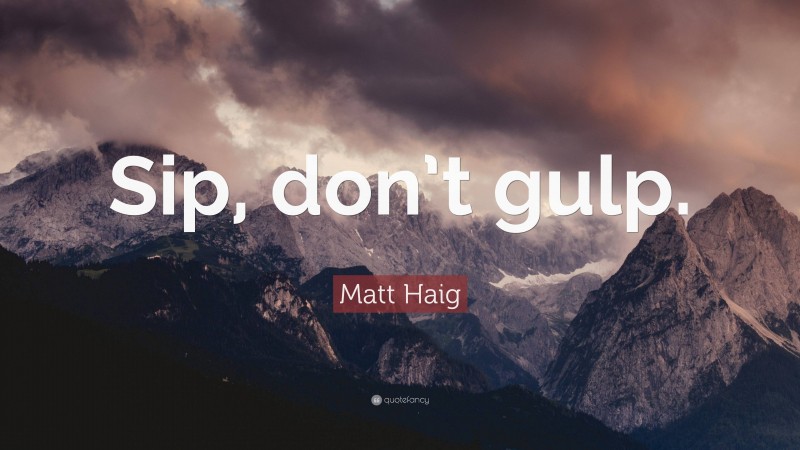 Matt Haig Quote: “Sip, don’t gulp.”