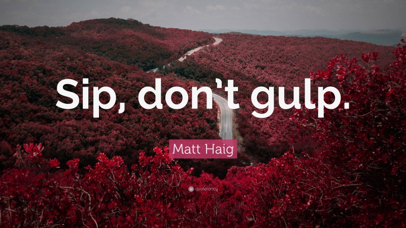 Matt Haig Quote: “Sip, don’t gulp.”