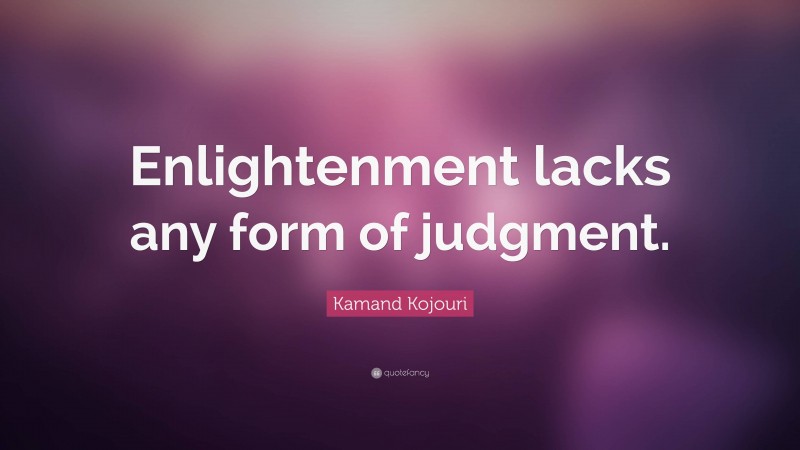 Kamand Kojouri Quote: “Enlightenment lacks any form of judgment.”