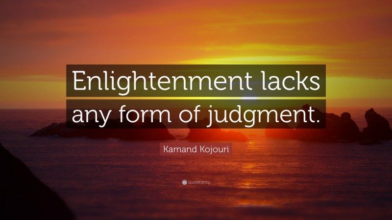 Kamand Kojouri Quote: “Enlightenment lacks any form of judgment.”