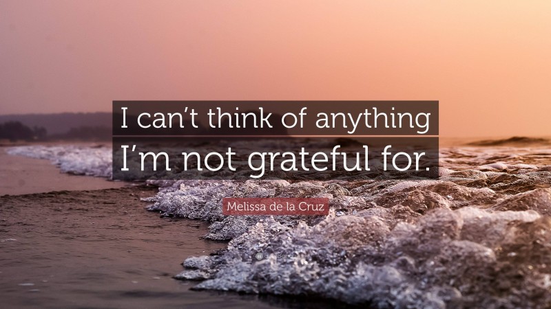 Melissa de la Cruz Quote: “I can’t think of anything I’m not grateful for.”