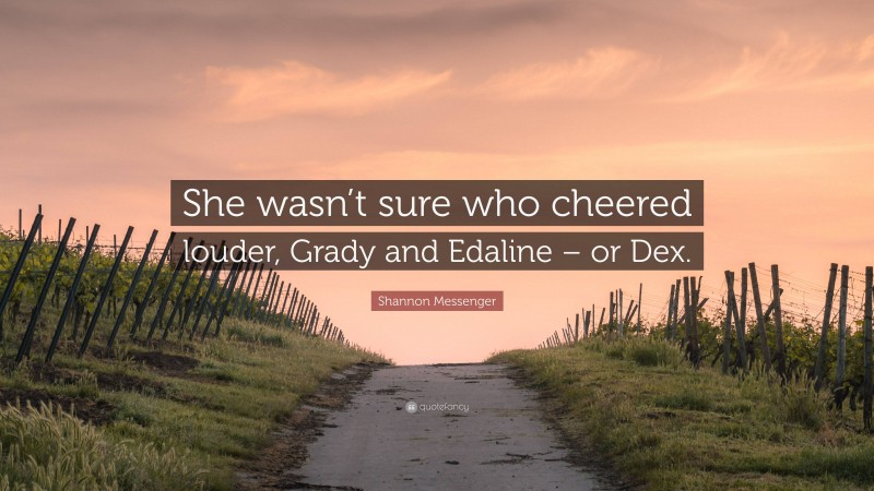 Shannon Messenger Quote: “She wasn’t sure who cheered louder, Grady and Edaline – or Dex.”