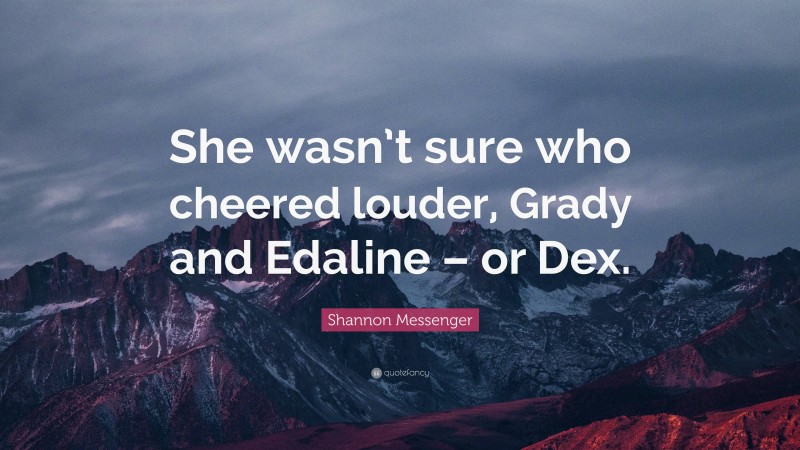 Shannon Messenger Quote: “She wasn’t sure who cheered louder, Grady and Edaline – or Dex.”