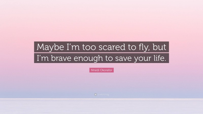 Nnedi Okorafor Quote: “Maybe I’m too scared to fly, but I’m brave enough to save your life.”