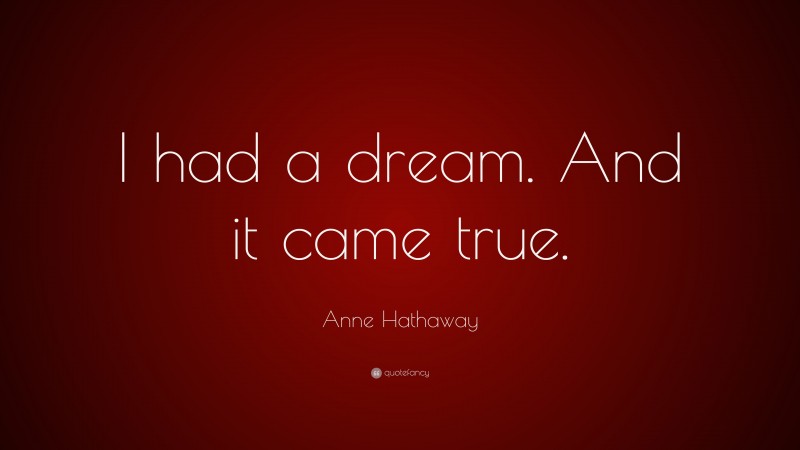 Anne Hathaway Quote: “I had a dream. And it came true.”