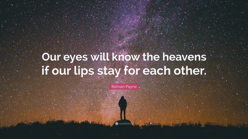 Roman Payne Quote: “Our eyes will know the heavens if our lips stay for each other.”