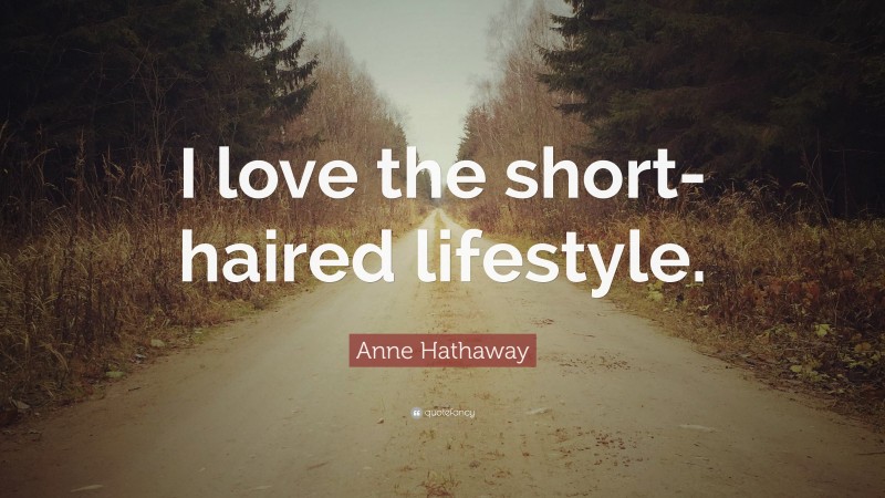 Anne Hathaway Quote: “I love the short-haired lifestyle.”