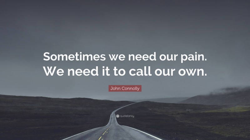 John Connolly Quote: “Sometimes we need our pain. We need it to call our own.”