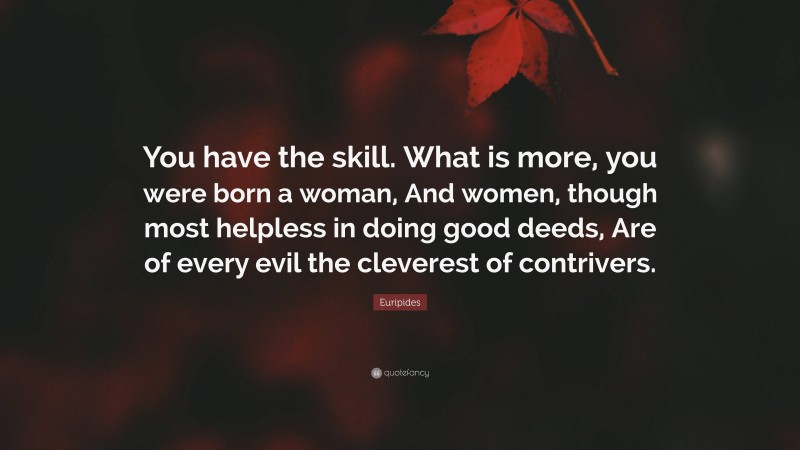 Euripides Quote: “You have the skill. What is more, you were born a woman, And women, though most helpless in doing good deeds, Are of every evil the cleverest of contrivers.”