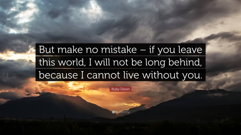 Ruby Dixon Quote: “But make no mistake – if you leave this world, I will not be long behind, because I cannot live without you.”