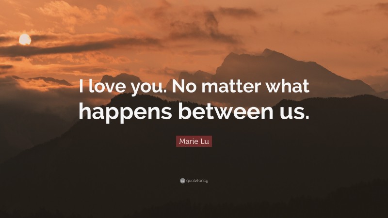 Marie Lu Quote: “I love you. No matter what happens between us.”