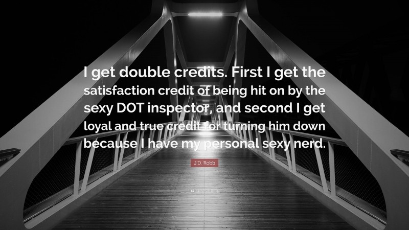 J.D. Robb Quote: “I get double credits. First I get the satisfaction credit of being hit on by the sexy DOT inspector, and second I get loyal and true credit for turning him down because I have my personal sexy nerd.”