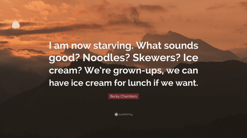 Becky Chambers Quote: “I am now starving. What sounds good? Noodles? Skewers? Ice cream? We’re grown-ups, we can have ice cream for lunch if we want.”