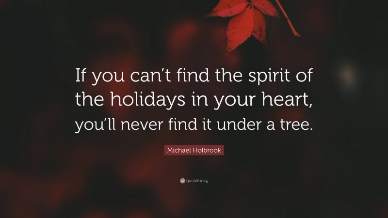 Michael Holbrook Quote: “If you can’t find the spirit of the holidays in your heart, you’ll never find it under a tree.”