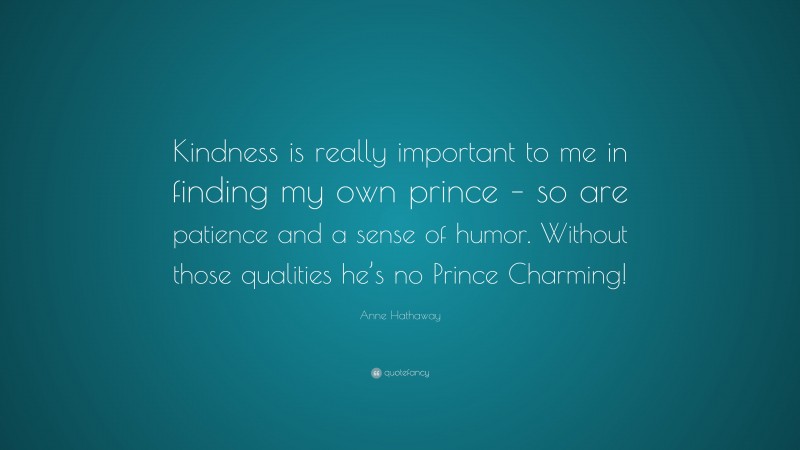 Anne Hathaway Quote: “Kindness is really important to me in finding my own prince – so are patience and a sense of humor. Without those qualities he’s no Prince Charming!”