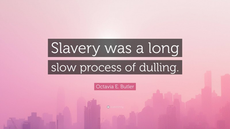 Octavia E. Butler Quote: “Slavery was a long slow process of dulling.”