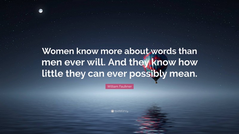 William Faulkner Quote: “Women know more about words than men ever will. And they know how little they can ever possibly mean.”
