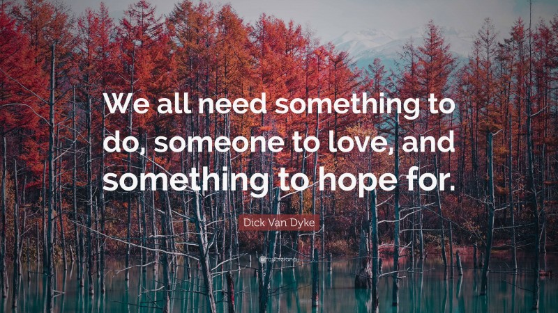 Dick Van Dyke Quote: “We all need something to do, someone to love, and something to hope for.”