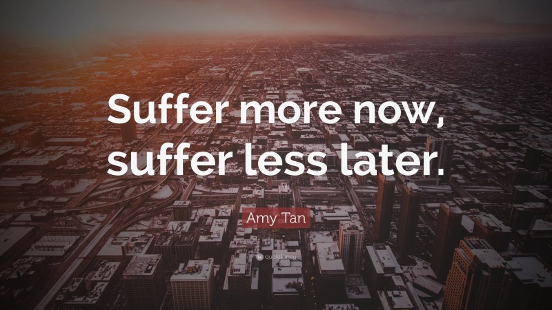 Amy Tan Quote: “Suffer more now, suffer less later.”