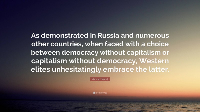 Michael Parenti Quote: “As demonstrated in Russia and numerous other countries, when faced with a choice between democracy without capitalism or capitalism without democracy, Western elites unhesitatingly embrace the latter.”