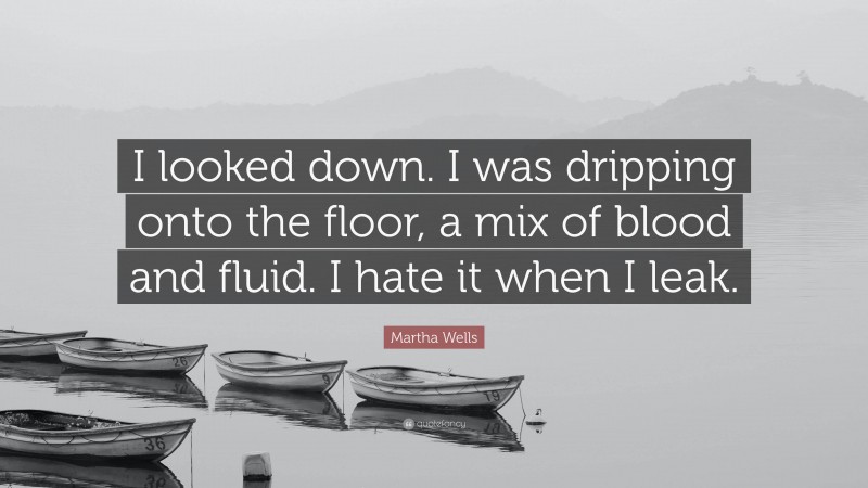 Martha Wells Quote: “I looked down. I was dripping onto the floor, a mix of blood and fluid. I hate it when I leak.”
