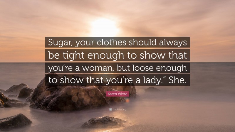 Karen White Quote: “Sugar, your clothes should always be tight enough to show that you’re a woman, but loose enough to show that you’re a lady.” She.”