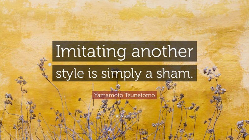 Yamamoto Tsunetomo Quote: “Imitating another style is simply a sham.”