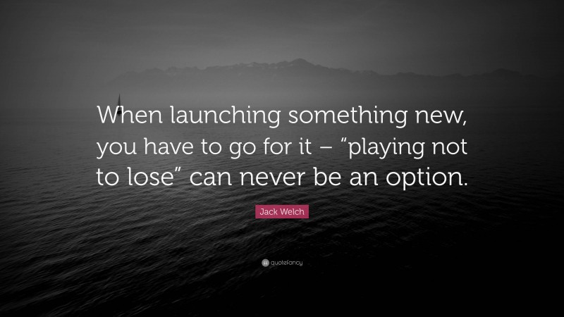 Jack Welch Quote: “When launching something new, you have to go for it – “playing not to lose” can never be an option.”