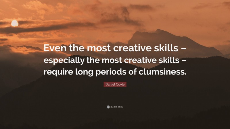 Daniel Coyle Quote: “Even the most creative skills – especially the most creative skills – require long periods of clumsiness.”