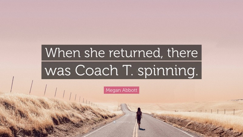 Megan Abbott Quote: “When she returned, there was Coach T. spinning.”
