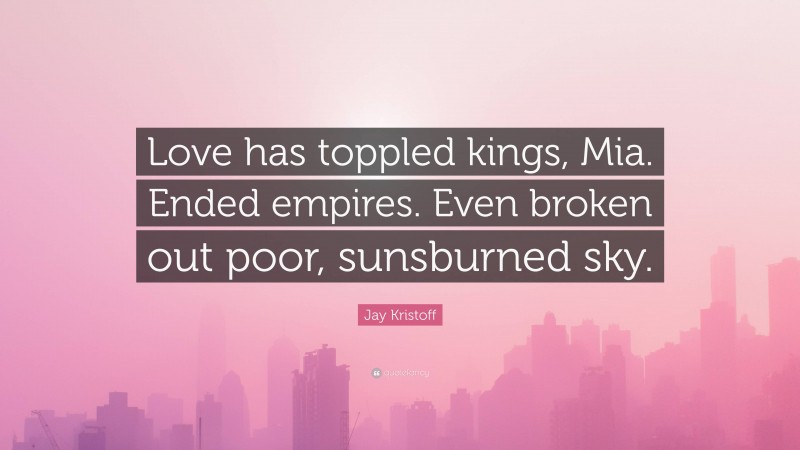 Jay Kristoff Quote: “Love has toppled kings, Mia. Ended empires. Even broken out poor, sunsburned sky.”