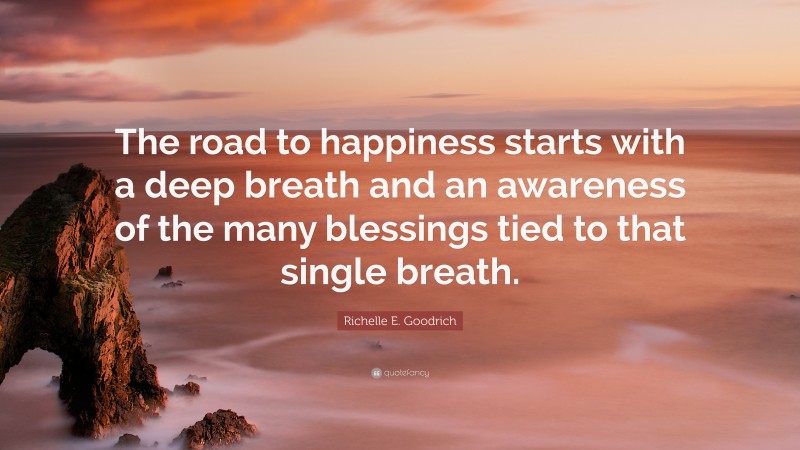 Richelle E. Goodrich Quote: “The road to happiness starts with a deep breath and an awareness of the many blessings tied to that single breath.”