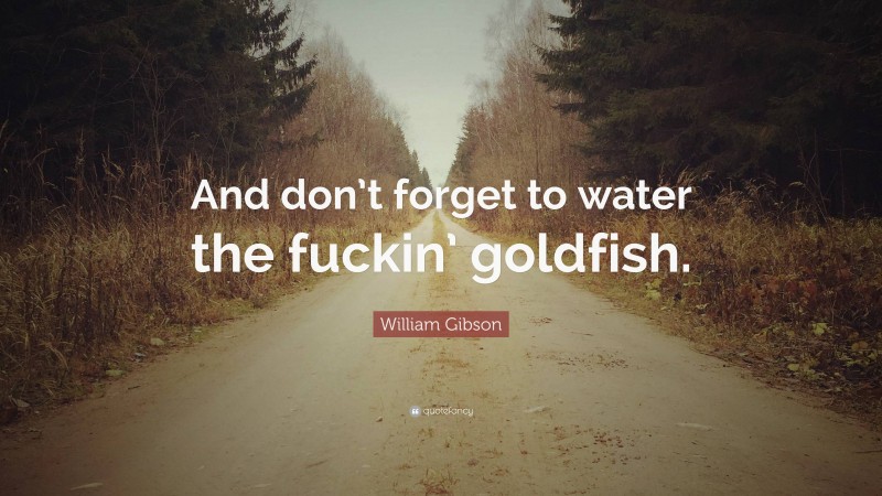 William Gibson Quote: “And don’t forget to water the fuckin’ goldfish.”