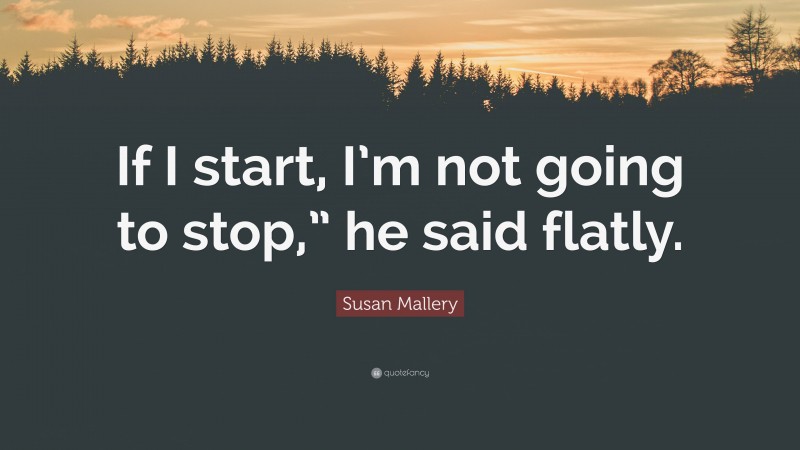 Susan Mallery Quote: “If I start, I’m not going to stop,” he said flatly.”