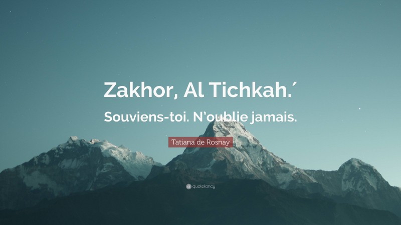 Tatiana de Rosnay Quote: “Zakhor, Al Tichkah.′ Souviens-toi. N’oublie jamais.”