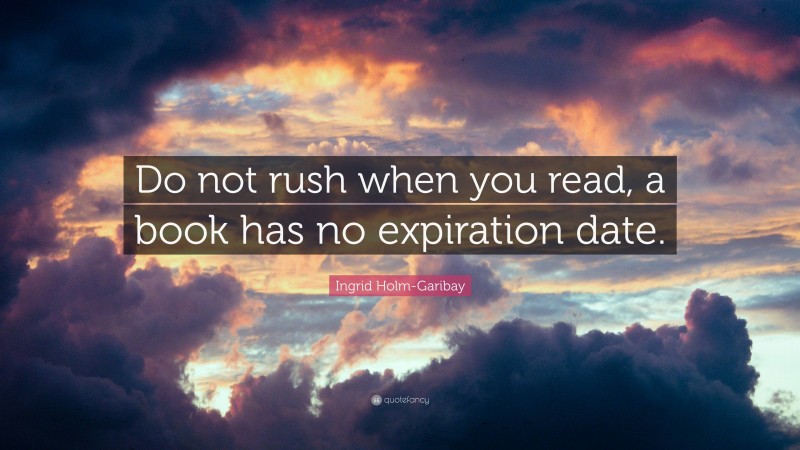 Ingrid Holm-Garibay Quote: “Do not rush when you read, a book has no expiration date.”
