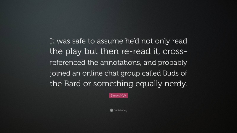 Simon Holt Quote: “It was safe to assume he’d not only read the play but then re-read it, cross-referenced the annotations, and probably joined an online chat group called Buds of the Bard or something equally nerdy.”