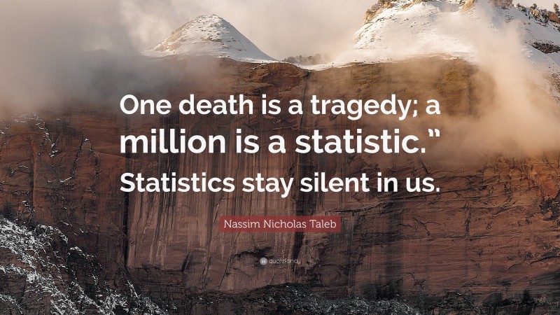 Nassim Nicholas Taleb Quote: “One death is a tragedy; a million is a statistic.” Statistics stay silent in us.”