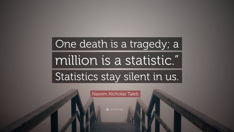 Nassim Nicholas Taleb Quote: “One death is a tragedy; a million is a statistic.” Statistics stay silent in us.”