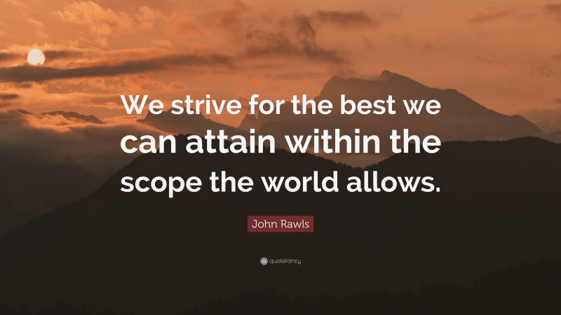 John Rawls Quote: “We strive for the best we can attain within the scope the world allows.”