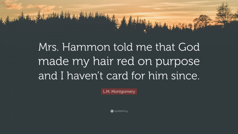 L.M. Montgomery Quote: “Mrs. Hammon told me that God made my hair red on purpose and I haven’t card for him since.”