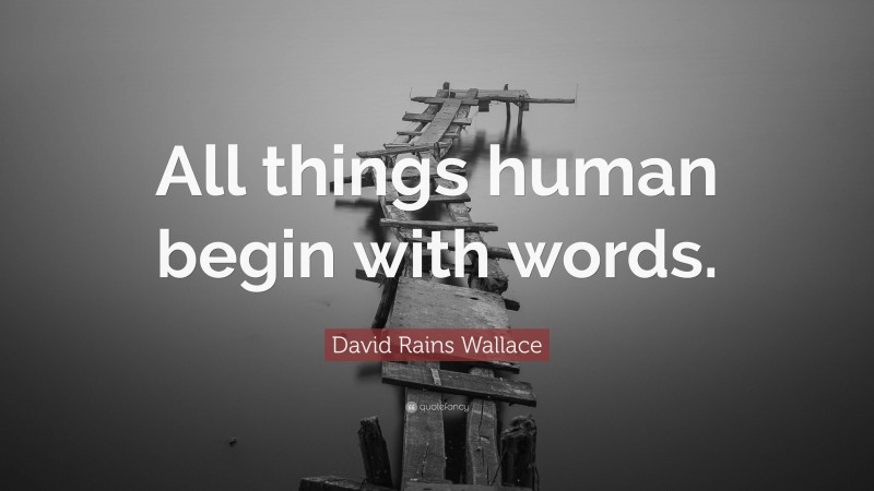 David Rains Wallace Quote: “All things human begin with words.”