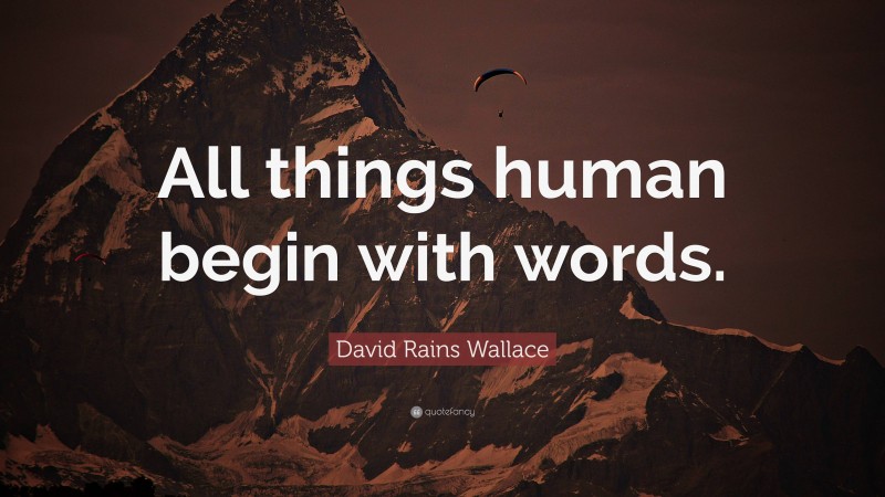 David Rains Wallace Quote: “All things human begin with words.”