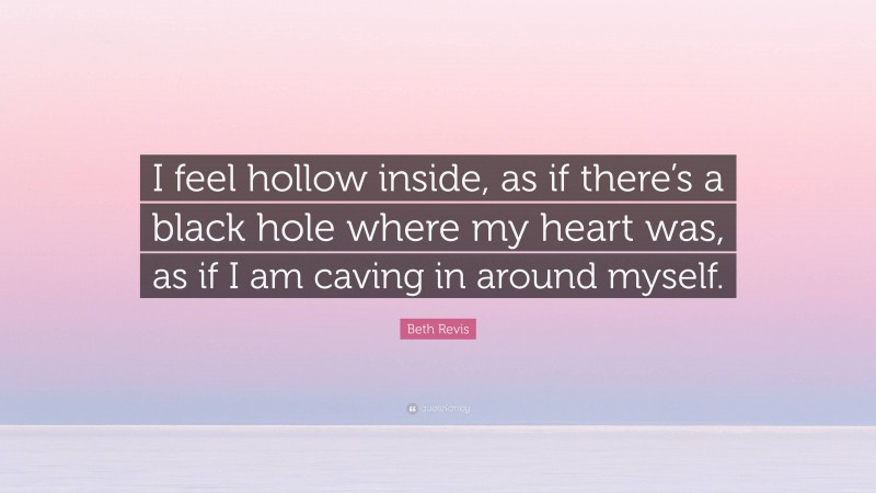 Beth Revis Quote: “I feel hollow inside, as if there’s a black hole where my heart was, as if I am caving in around myself.”