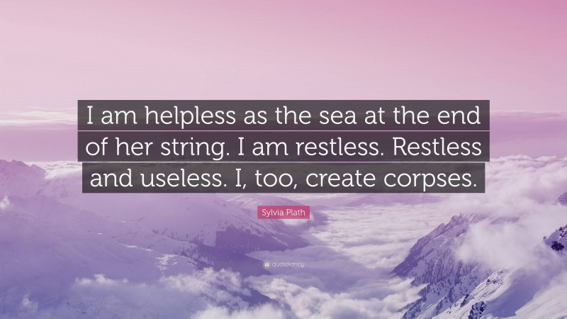Sylvia Plath Quote: “I am helpless as the sea at the end of her string. I am restless. Restless and useless. I, too, create corpses.”