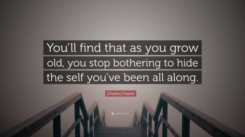 Charles Frazier Quote: “You’ll find that as you grow old, you stop bothering to hide the self you’ve been all along.”