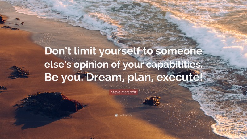 Steve Maraboli Quote: “Don’t limit yourself to someone else’s opinion of your capabilities. Be you. Dream, plan, execute!”